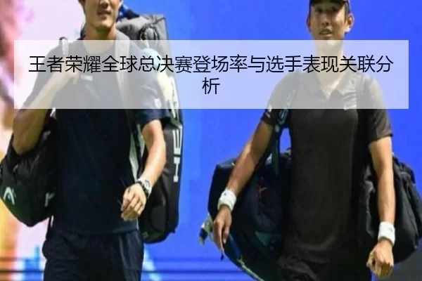 王者荣耀全球总决赛登场率与选手表现关联分析