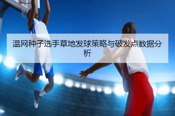 温网种子选手草地发球策略与破发点数据分析